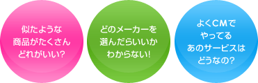 似たような商品がたくさんどれがいい? どのメーカーを選んだらいいかわからない! よくCMでやってるあのサービスはどうなの?