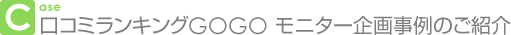 Case 口コミランキングGOGO モニター企画事例のご紹介