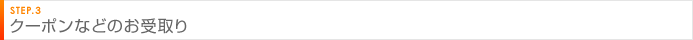 STEP.3 クーポンなどのお受取り